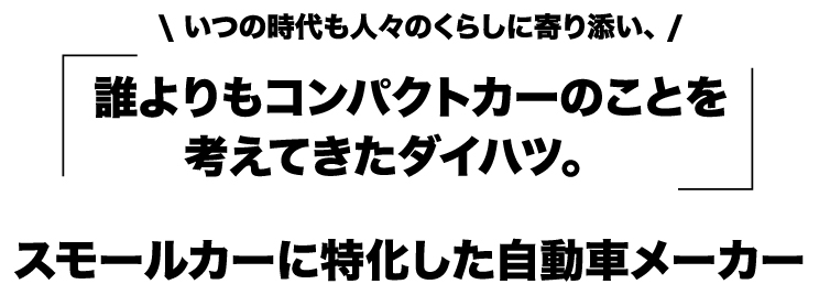 いつの時代も人々のくらしに寄り添い、だれよりもコンパクトカーのことを考えてきたダイハツ。スモールカーに特化した自動車メーカー